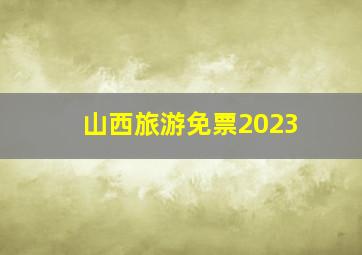 山西旅游免票2023