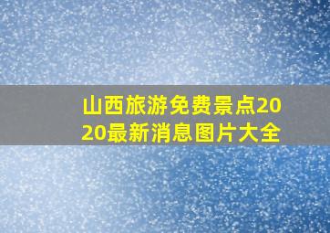 山西旅游免费景点2020最新消息图片大全