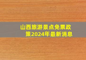 山西旅游景点免票政策2024年最新消息