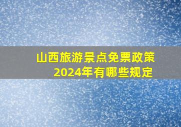 山西旅游景点免票政策2024年有哪些规定