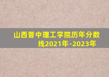 山西晋中理工学院历年分数线2021年-2023年