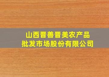 山西晋善晋美农产品批发市场股份有限公司