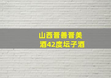 山西晋善晋美酒42度坛子酒