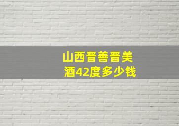 山西晋善晋美酒42度多少钱