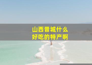 山西晋城什么好吃的特产啊