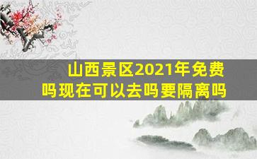 山西景区2021年免费吗现在可以去吗要隔离吗