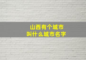 山西有个城市叫什么城市名字