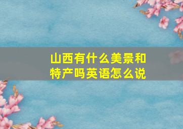 山西有什么美景和特产吗英语怎么说