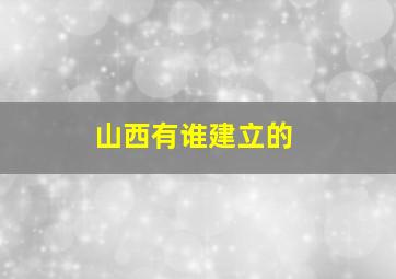 山西有谁建立的