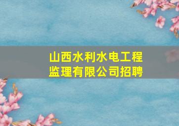 山西水利水电工程监理有限公司招聘