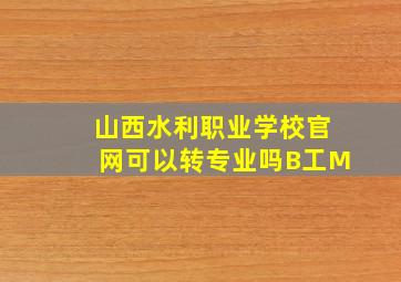 山西水利职业学校官网可以转专业吗B工M