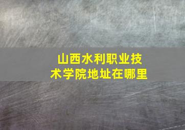 山西水利职业技术学院地址在哪里