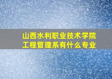 山西水利职业技术学院工程管理系有什么专业