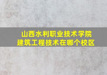 山西水利职业技术学院建筑工程技术在哪个校区