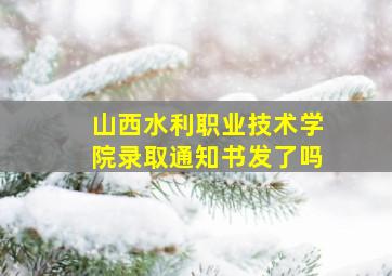 山西水利职业技术学院录取通知书发了吗