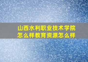 山西水利职业技术学院怎么样教育资源怎么样