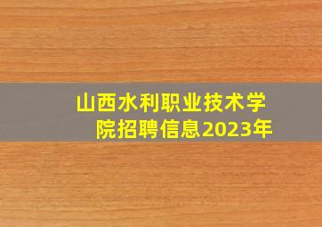 山西水利职业技术学院招聘信息2023年