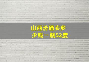 山西汾酒卖多少钱一瓶52度