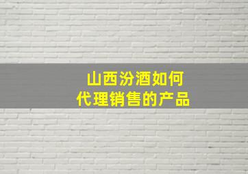 山西汾酒如何代理销售的产品