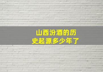 山西汾酒的历史起源多少年了