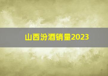 山西汾酒销量2023