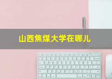 山西焦煤大学在哪儿