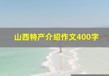 山西特产介绍作文400字