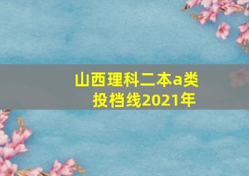 山西理科二本a类投档线2021年