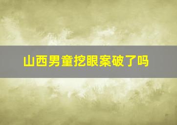 山西男童挖眼案破了吗