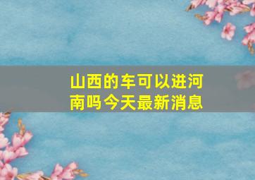 山西的车可以进河南吗今天最新消息