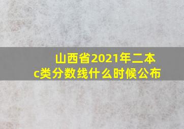 山西省2021年二本c类分数线什么时候公布