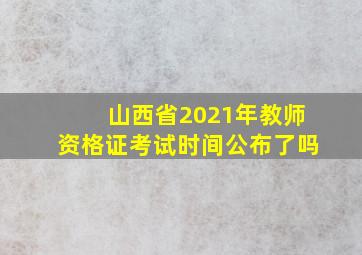 山西省2021年教师资格证考试时间公布了吗