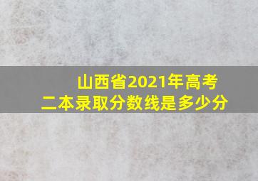 山西省2021年高考二本录取分数线是多少分