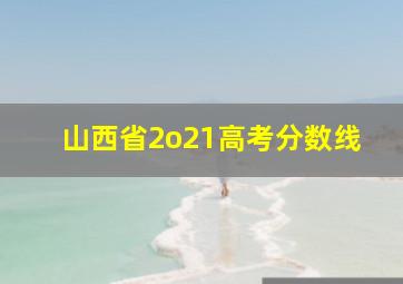 山西省2o21高考分数线