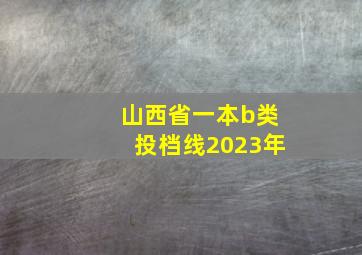 山西省一本b类投档线2023年