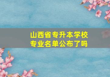 山西省专升本学校专业名单公布了吗