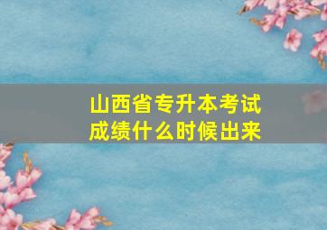 山西省专升本考试成绩什么时候出来