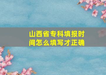 山西省专科填报时间怎么填写才正确