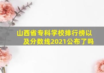 山西省专科学校排行榜以及分数线2021公布了吗