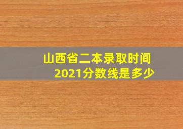 山西省二本录取时间2021分数线是多少