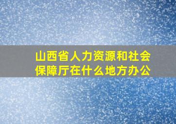 山西省人力资源和社会保障厅在什么地方办公