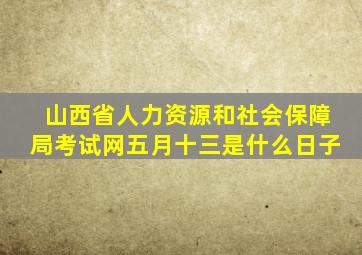 山西省人力资源和社会保障局考试网五月十三是什么日子