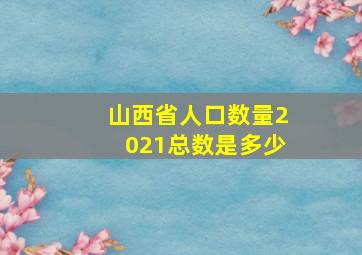 山西省人口数量2021总数是多少