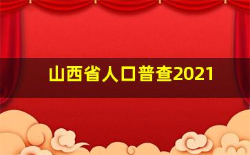 山西省人口普查2021