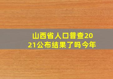 山西省人口普查2021公布结果了吗今年