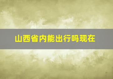 山西省内能出行吗现在