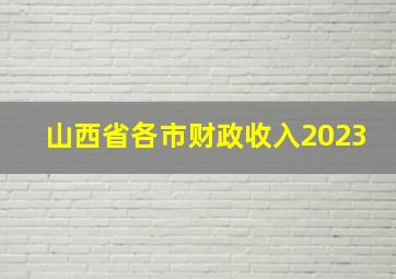 山西省各市财政收入2023