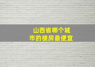 山西省哪个城市的楼房最便宜