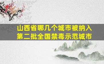 山西省哪几个城市被纳入第二批全国禁毒示范城市