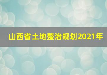 山西省土地整治规划2021年